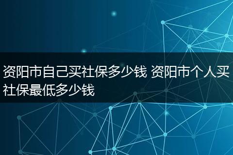 资阳市自己买社保多少钱 资阳市个人买社保最低多少钱