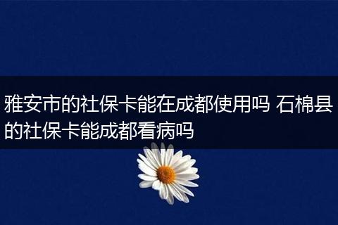 雅安市的社保卡能在成都使用吗 石棉县的社保卡能成都看病吗
