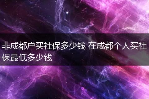 非成都户买社保多少钱 在成都个人买社保最低多少钱