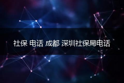 社保 电话 成都 深圳社保局电话