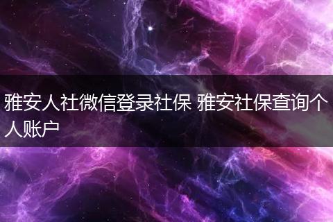雅安人社微信登录社保 雅安社保查询个人账户