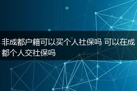 非成都户籍可以买个人社保吗 可以在成都个人交社保吗
