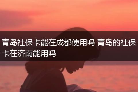 青岛社保卡能在成都使用吗 青岛的社保卡在济南能用吗