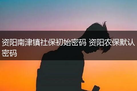 资阳南津镇社保初始密码 资阳农保默认密码