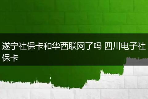遂宁社保卡和华西联网了吗 四川电子社保卡