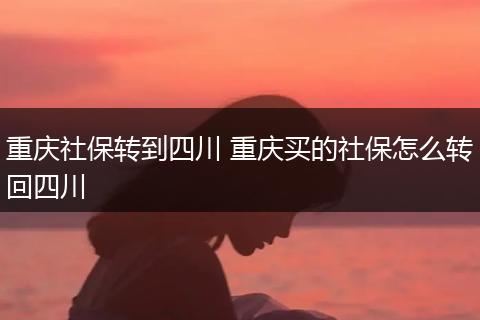 重庆社保转到四川 重庆买的社保怎么转回四川