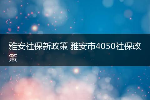 雅安社保新政策 雅安市4050社保政策
