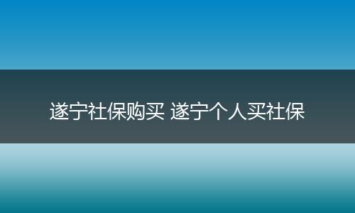 遂宁社保购买 遂宁个人买社保