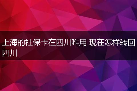 上海的社保卡在四川咋用 现在怎样转回四川
