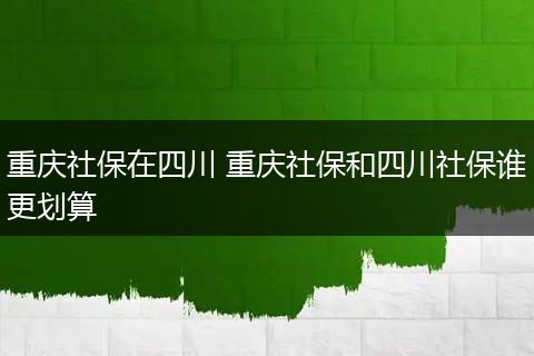 重庆社保在四川 重庆社保和四川社保谁更划算