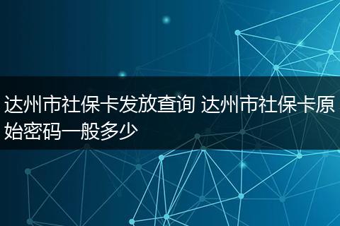 达州市社保卡发放查询 达州市社保卡原始密码一般多少