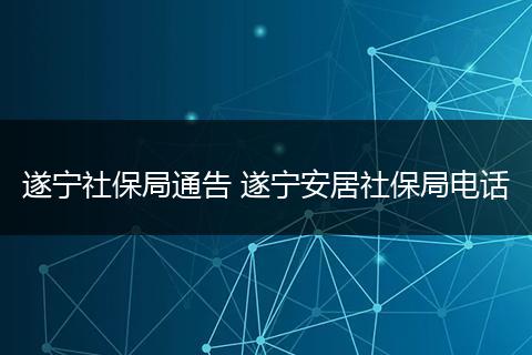 遂宁社保局通告 遂宁安居社保局电话