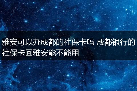 雅安可以办成都的社保卡吗 成都银行的社保卡回雅安能不能用