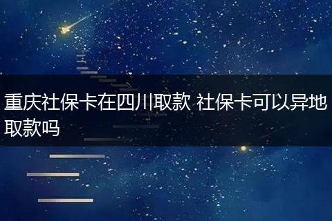 重庆社保卡在四川取款 社保卡可以异地取款吗