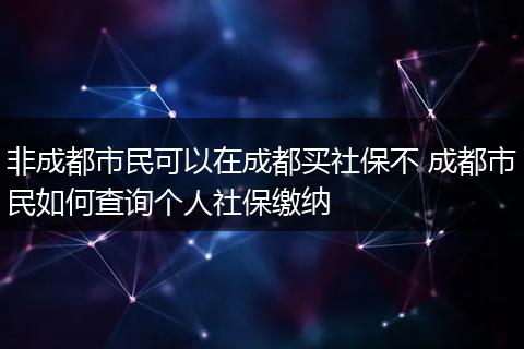 非成都市民可以在成都买社保不 成都市民如何查询个人社保缴纳