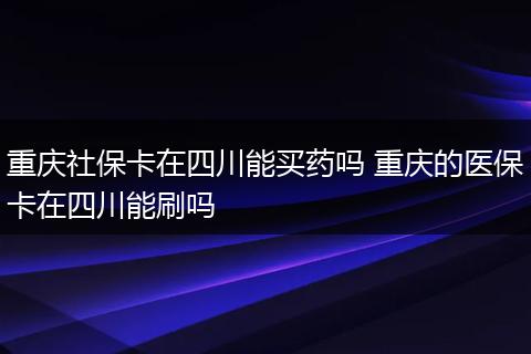 重庆社保卡在四川能买药吗 重庆的医保卡在四川能刷吗