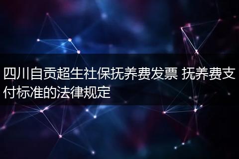 四川自贡超生社保抚养费发票 抚养费支付标准的法律规定