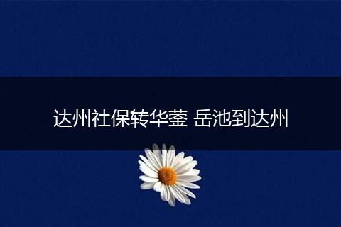 达州社保转华蓥 岳池到达州