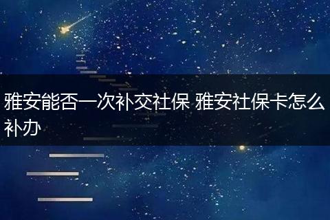 雅安能否一次补交社保 雅安社保卡怎么补办