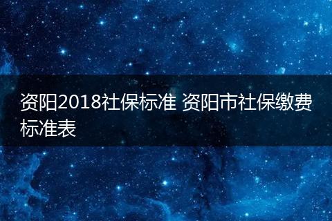 资阳2018社保标准 资阳市社保缴费标准表