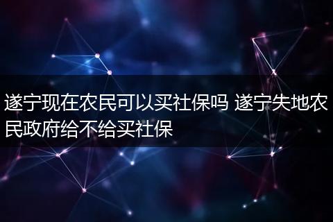 遂宁现在农民可以买社保吗 遂宁失地农民政府给不给买社保