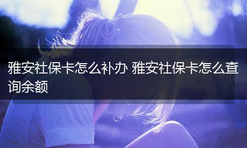 雅安社保卡怎么补办 雅安社保卡怎么查询余额