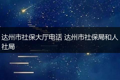 达州市社保大厅电话 达州市社保局和人社局