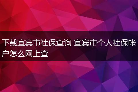 下载宜宾市社保查询 宜宾市个人社保帐户怎么网上查