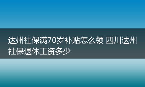 达州社保满70岁补贴怎么领 四川达州社保退休工资多少