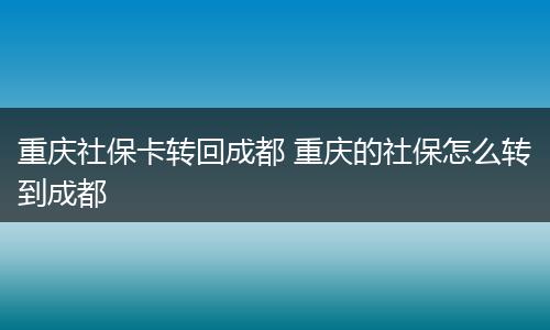 重庆社保卡转回成都 重庆的社保怎么转到成都