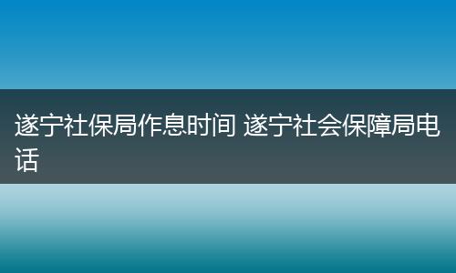 遂宁社保局作息时间 遂宁社会保障局电话