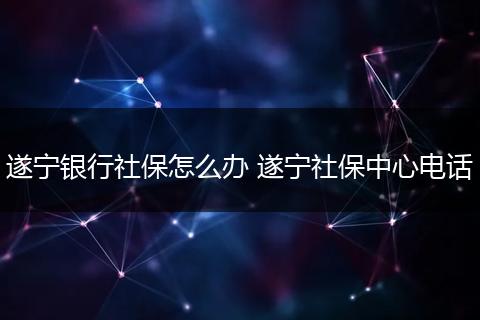 遂宁银行社保怎么办 遂宁社保中心电话