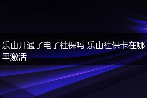乐山开通了电子社保吗 乐山社保卡在哪里激活