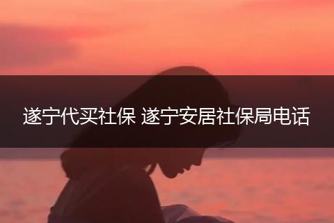 遂宁代买社保 遂宁安居社保局电话