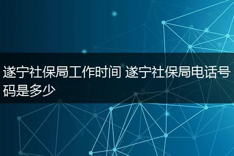 遂宁社保局工作时间 遂宁社保局电话号码是多少
