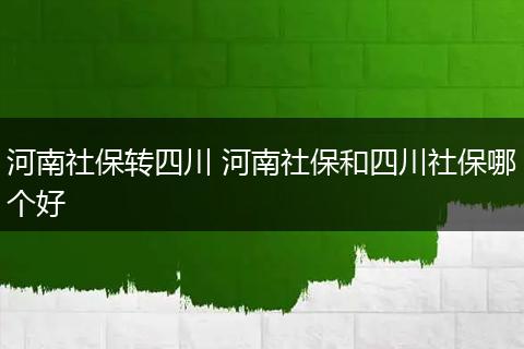 河南社保转四川 河南社保和四川社保哪个好