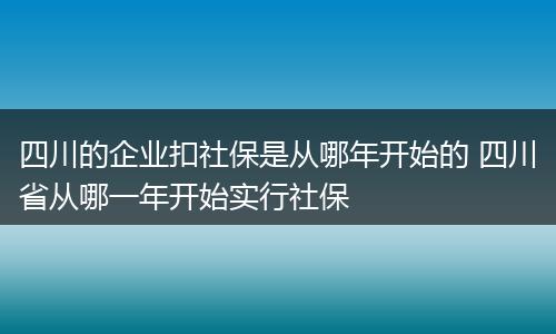 四川的企业扣社保是从哪年开始的 四川省从哪一年开始实行社保