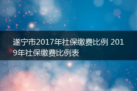 遂宁市2017年社保缴费比例 2019年社保缴费比例表