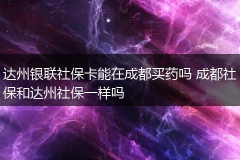 达州银联社保卡能在成都买药吗 成都社保和达州社保一样吗