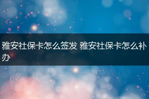 雅安社保卡怎么签发 雅安社保卡怎么补办