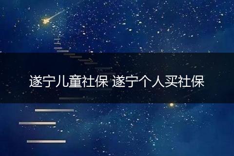 遂宁儿童社保 遂宁个人买社保