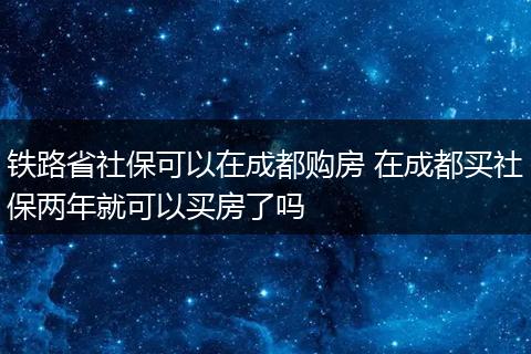 铁路省社保可以在成都购房 在成都买社保两年就可以买房了吗