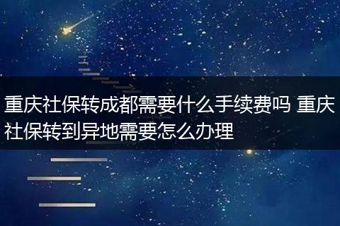 重庆社保转成都需要什么手续费吗 重庆社保转到异地需要怎么办理