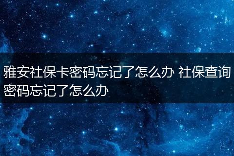 雅安社保卡密码忘记了怎么办 社保查询密码忘记了怎么办