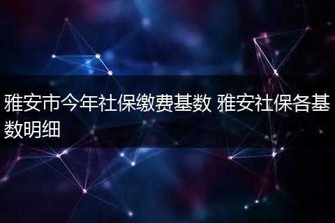 雅安市今年社保缴费基数 雅安社保各基数明细