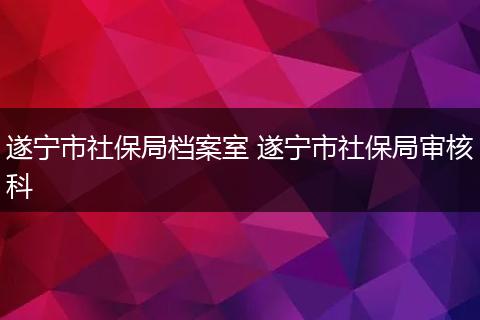 遂宁市社保局档案室 遂宁市社保局审核科