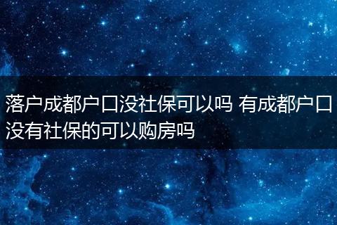 落户成都户口没社保可以吗 有成都户口没有社保的可以购房吗