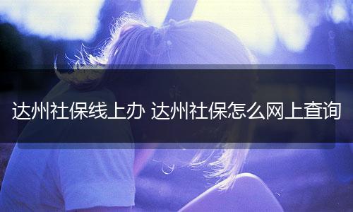 达州社保线上办 达州社保怎么网上查询