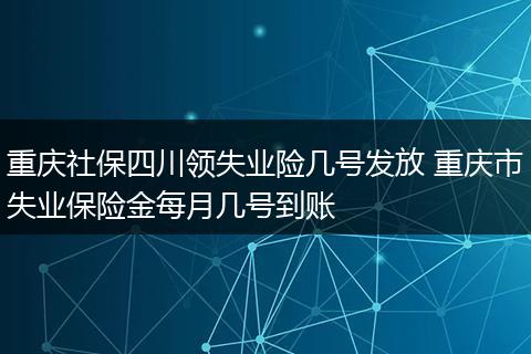 重庆社保四川领失业险几号发放 重庆市失业保险金每月几号到账