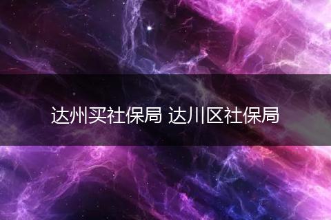 达州买社保局 达川区社保局